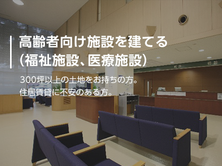 【高齢者向け施設を建てる(福祉施設、医療施設)】300坪以上の土地をお持ちの方。住居賃貸に不安のある方。