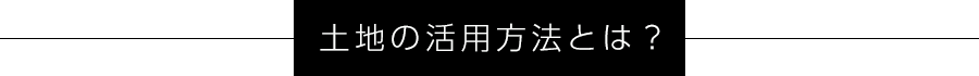 土地の活用方法とは？