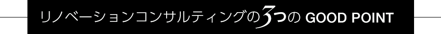 リノベーションコンサルティングの3つのGOOD POINT